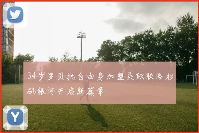 34岁罗贝托自由身加盟美职联洛杉矶银河开启新篇章
