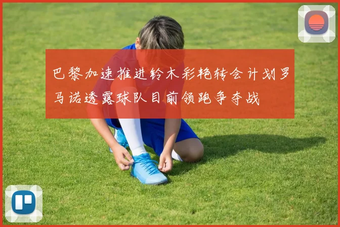 巴黎加速推进铃木彩艳转会计划罗马诺透露球队目前领跑争夺战