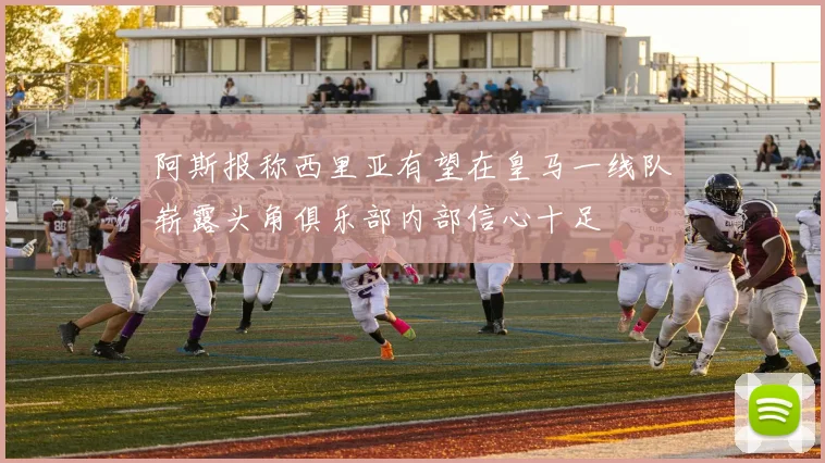 阿斯报称西里亚有望在皇马一线队崭露头角俱乐部内部信心十足