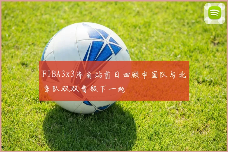 FIBA3x3济南站首日回顾中国队与北京队双双晋级下一轮