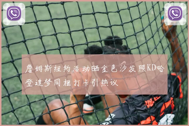 詹姆斯纽约活动晒金色沙发照KD哈登追梦同框打卡引热议