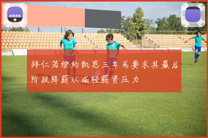 拜仁若续约凯恩三年或要求其最后阶段降薪以减轻薪资压力