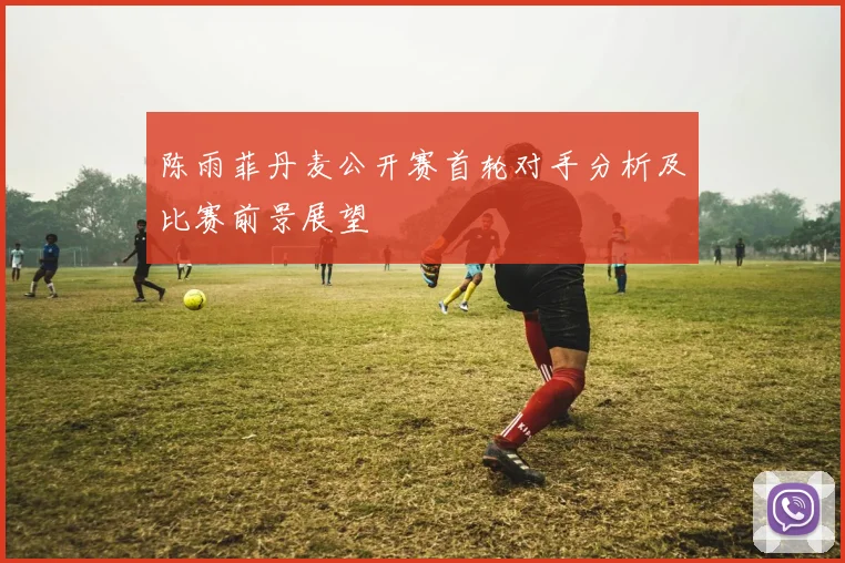 陈雨菲丹麦公开赛首轮对手分析及比赛前景展望