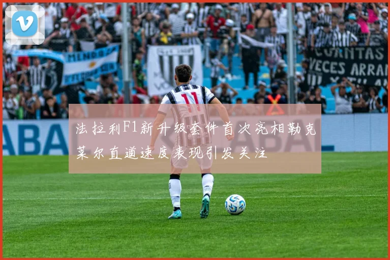 法拉利F1新升级套件首次亮相勒克莱尔直道速度表现引发关注